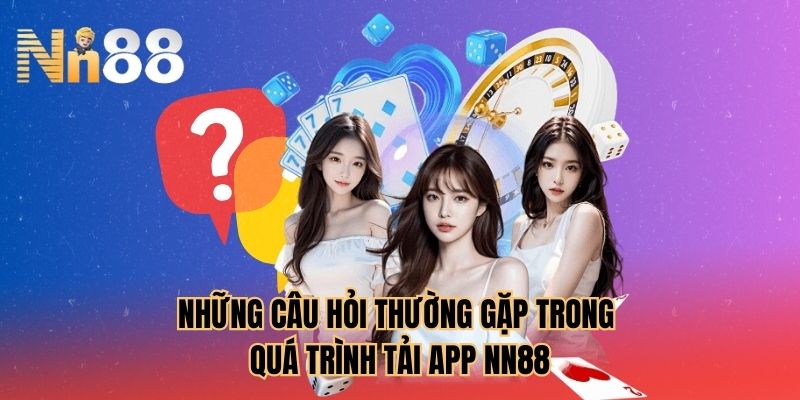 Những câu hỏi thường gặp trong quá trình tải app NN88